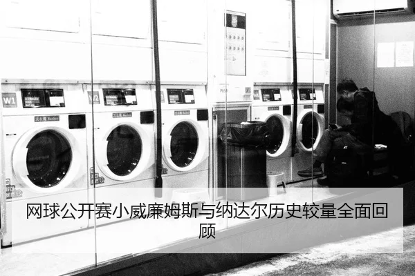网球公开赛小威廉姆斯与纳达尔历史较量全面回顾